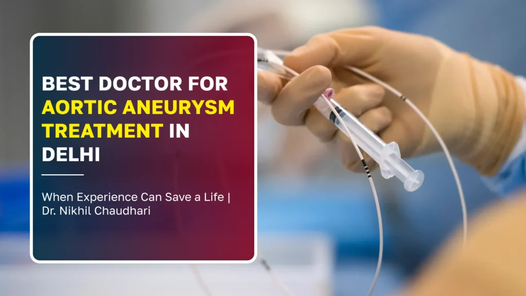 Best Doctor for Aortic Aneurysm Treatment in Delhi: When Experience Can Save a Life | Dr. Nikhil Chaudhari